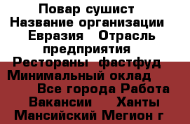 Повар-сушист › Название организации ­ Евразия › Отрасль предприятия ­ Рестораны, фастфуд › Минимальный оклад ­ 35 000 - Все города Работа » Вакансии   . Ханты-Мансийский,Мегион г.